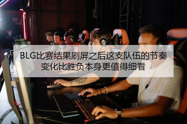 BLG比赛结果刷屏之后这支队伍的节奏变化比胜负本身更值得细看