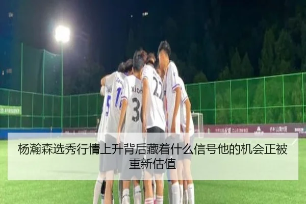 杨瀚森选秀行情上升背后藏着什么信号他的机会正被重新估值